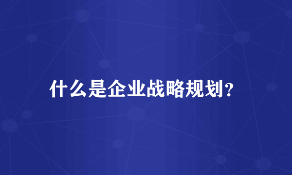 什么是企业战略规划？
