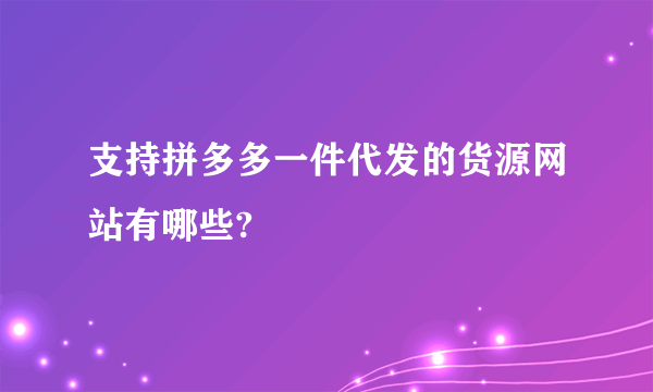 支持拼多多一件代发的货源网站有哪些?
