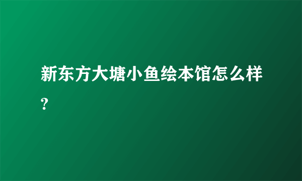 新东方大塘小鱼绘本馆怎么样?