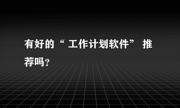 有好的“ 工作计划软件” 推荐吗？