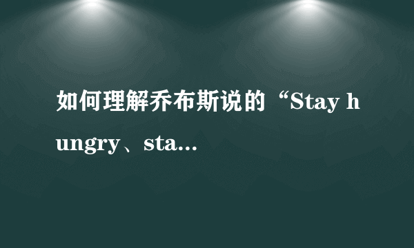 如何理解乔布斯说的“Stay hungry、stay foolish.”？