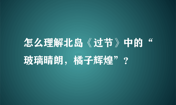 怎么理解北岛《过节》中的“玻璃晴朗，橘子辉煌”？