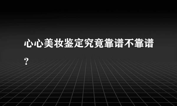 心心美妆鉴定究竟靠谱不靠谱？
