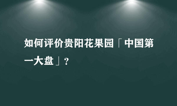 如何评价贵阳花果园「中国第一大盘」?