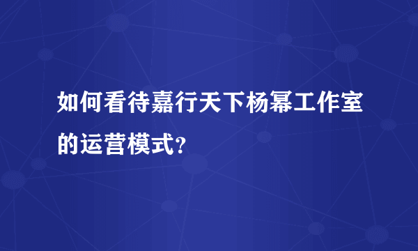 如何看待嘉行天下杨幂工作室的运营模式？
