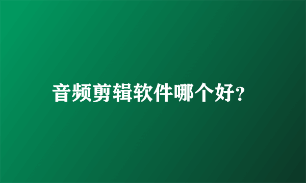 音频剪辑软件哪个好？