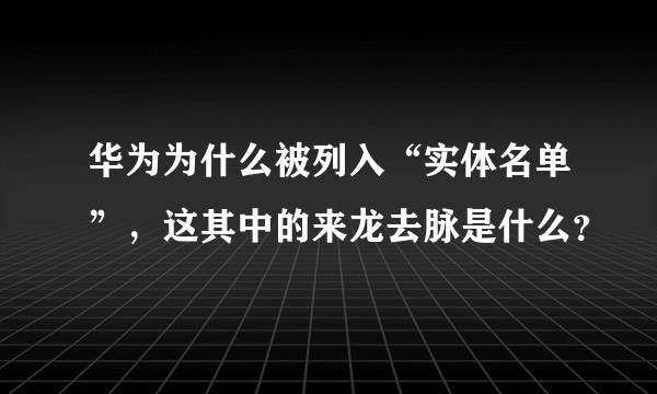 华为为什么被列入“实体名单”，这其中的来龙去脉是什么？