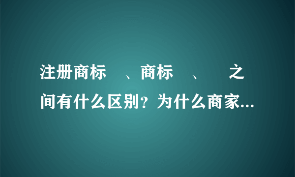 注册商标®、商标™、© 之间有什么区别？为什么商家会作特别标志呢？
