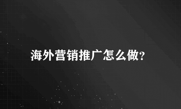海外营销推广怎么做?