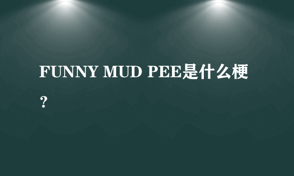 FUNNY MUD PEE是什么梗？