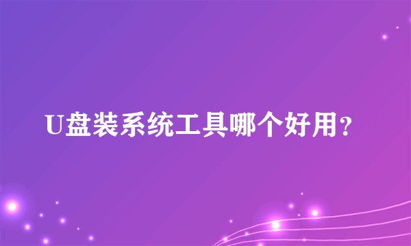 U盘装系统工具哪个好用？