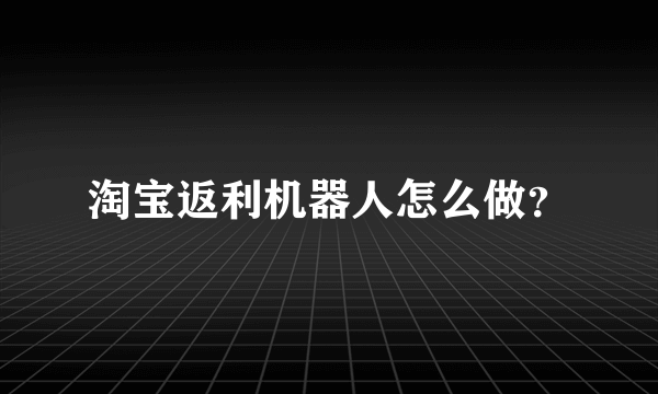 淘宝返利机器人怎么做？