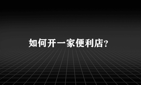 如何开一家便利店?