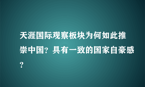 天涯国际观察板块为何如此推崇中国？具有一致的国家自豪感？