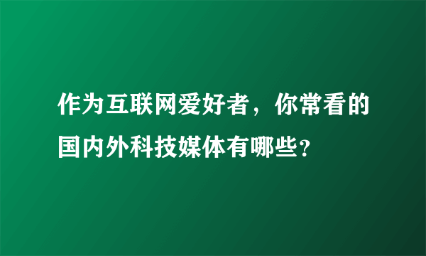 作为互联网爱好者，你常看的国内外科技媒体有哪些？