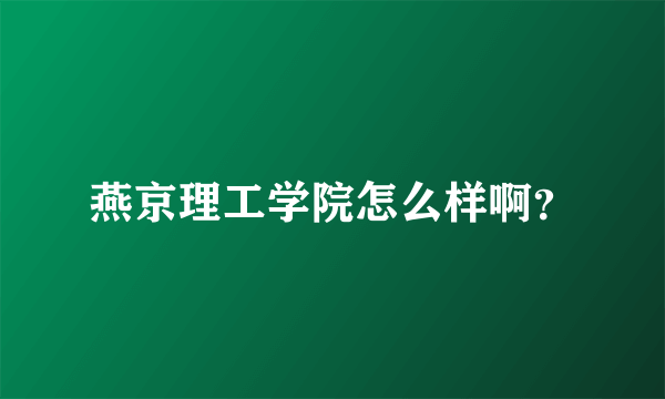 燕京理工学院怎么样啊？