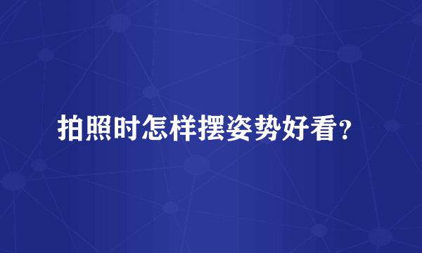 拍照时怎样摆姿势好看?