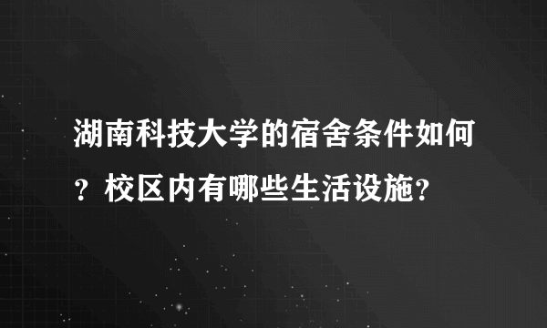 湖南科技大学的宿舍条件如何？校区内有哪些生活设施？