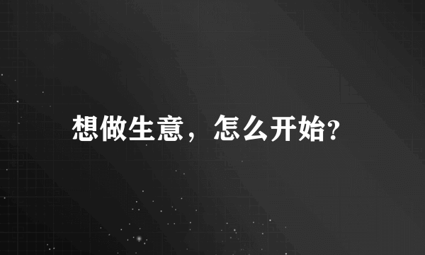 想做生意，怎么开始？