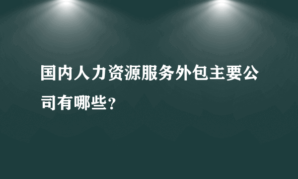 国内人力资源服务外包主要公司有哪些？