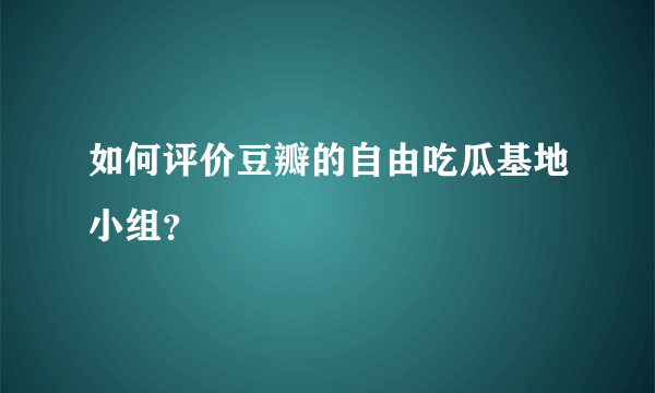 如何评价豆瓣的自由吃瓜基地小组？