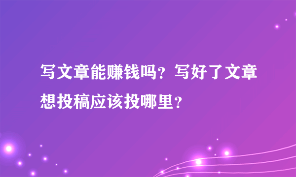 写文章能赚钱吗？写好了文章想投稿应该投哪里？