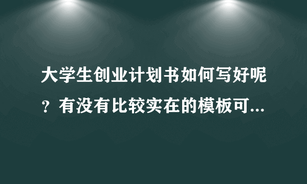 大学生创业计划书如何写好呢?有没有比较实在的模板可以参考呢?