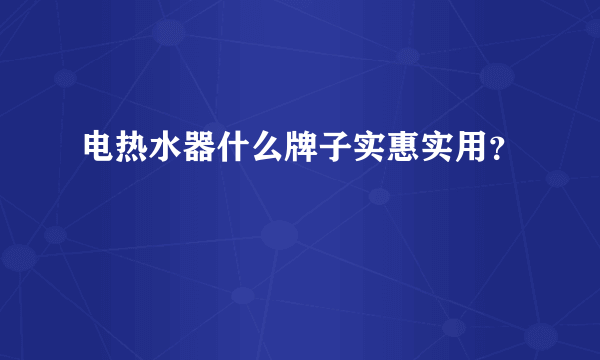 电热水器什么牌子实惠实用？
