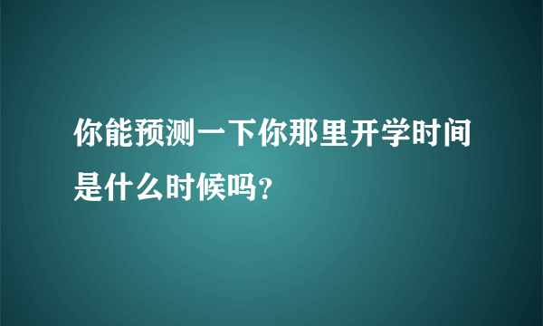 你能预测一下你那里开学时间是什么时候吗？