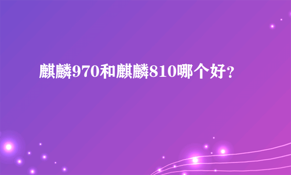 麒麟970和麒麟810哪个好？