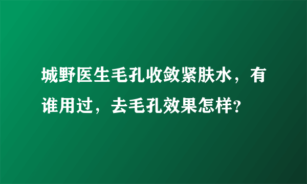 城野医生毛孔收敛紧肤水，有谁用过，去毛孔效果怎样？