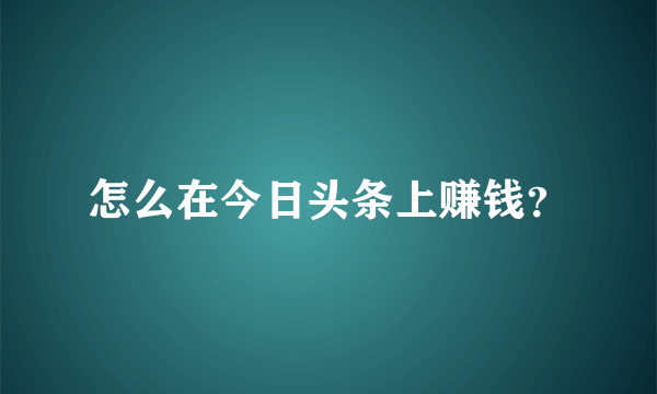 怎么在今日头条上赚钱？