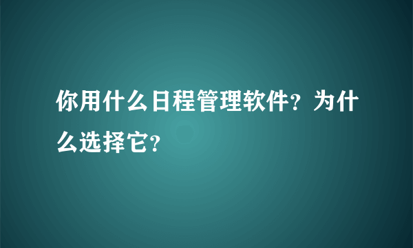 你用什么日程管理软件？为什么选择它？