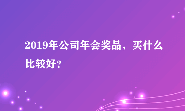 2019年公司年会奖品，买什么比较好？