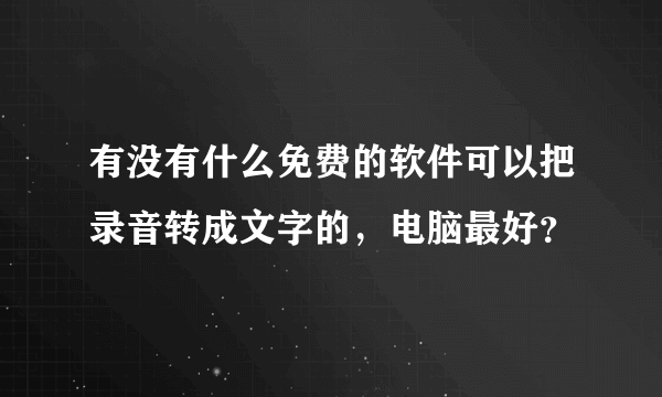 有没有什么免费的软件可以把录音转成文字的，电脑最好？