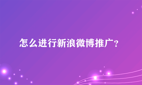 怎么进行新浪微博推广？