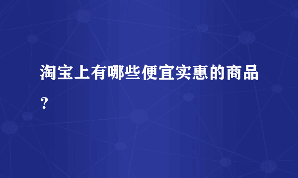 淘宝上有哪些便宜实惠的商品？