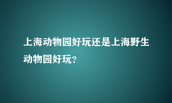 上海动物园好玩还是上海野生动物园好玩？