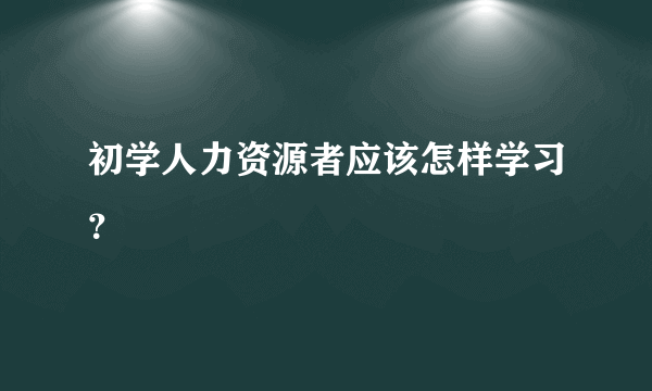 初学人力资源者应该怎样学习?