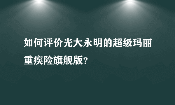 如何评价光大永明的超级玛丽重疾险旗舰版？