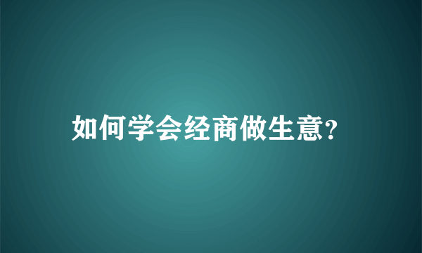 如何学会经商做生意?