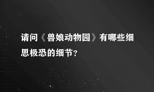 请问《兽娘动物园》有哪些细思极恐的细节？