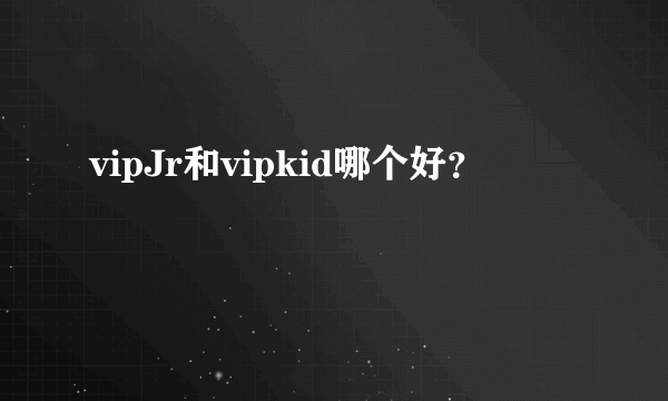 vipJr和vipkid哪个好？