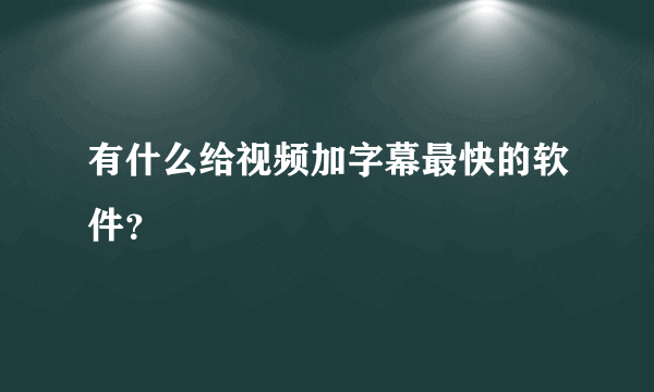 有什么给视频加字幕最快的软件？