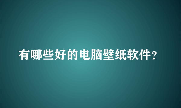 有哪些好的电脑壁纸软件？