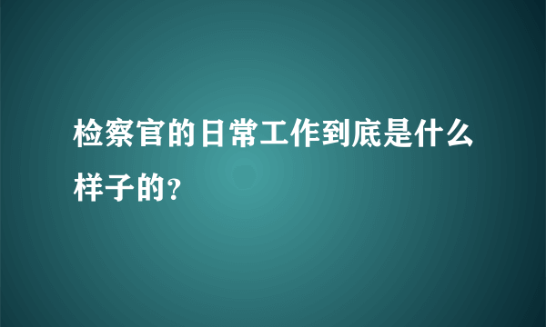 检察官的日常工作到底是什么样子的？
