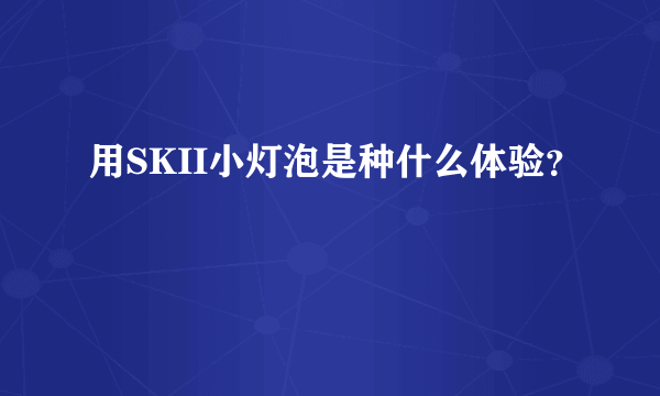 用SKII小灯泡是种什么体验?