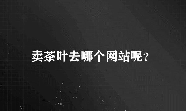 卖茶叶去哪个网站呢？