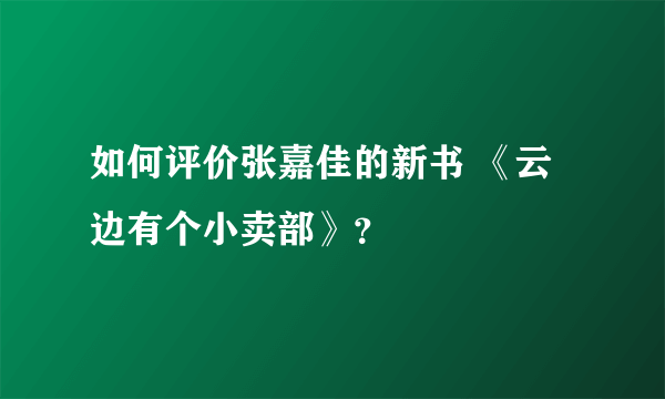 如何评价张嘉佳的新书 《云边有个小卖部》？