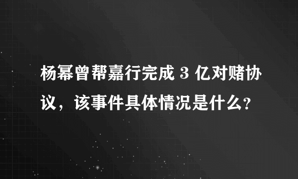 杨幂曾帮嘉行完成 3 亿对赌协议，该事件具体情况是什么？
